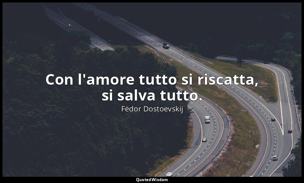 Con l'amore tutto si riscatta, si salva tutto. — Fëdor Dostoevskij