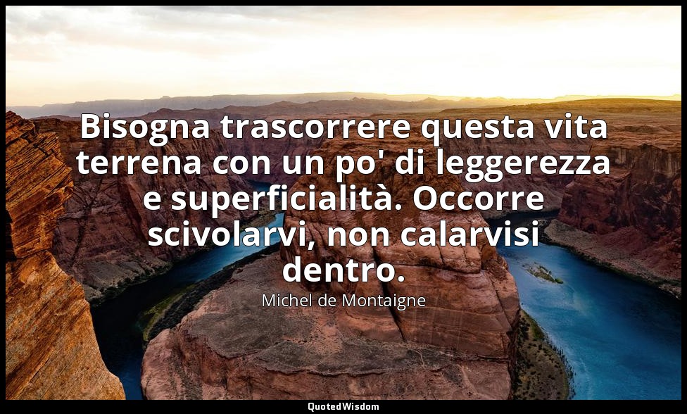 Bisogna trascorrere questa vita terrena con un po' di leggerezza e superficialit — Michel de Montaigne