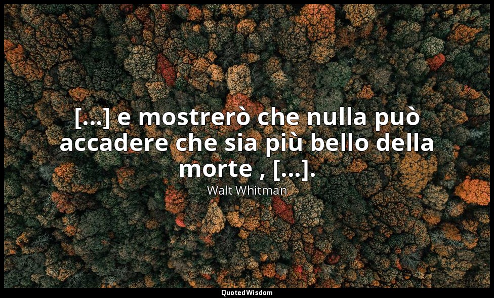 [...] e mostrerò che nulla può accadere che sia più bello della morte , [...]. ( — Walt Whitman