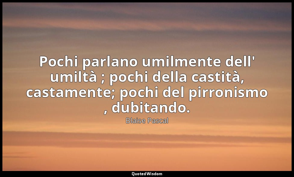 Pochi parlano umilmente dell' umiltà ; pochi della castità, castamente; pochi de — Blaise Pascal