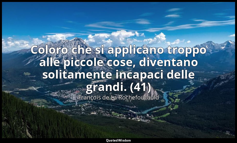 Coloro che si applicano troppo alle piccole cose, diventano solitamente incapaci — François de La Rochefoucauld
