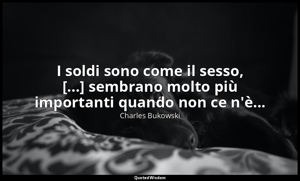 I soldi sono come il sesso, [...] sembrano molto più importanti quando non ce n' — Charles Bukowski