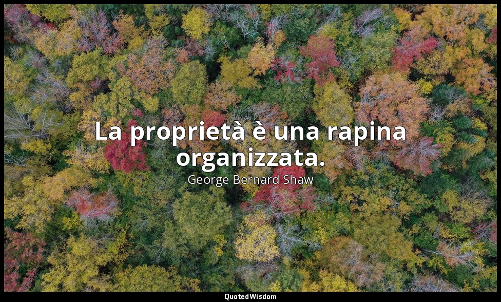 La proprietà è una rapina organizzata. — George Bernard Shaw