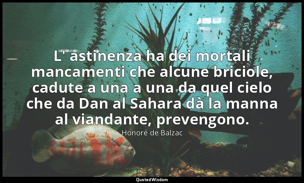 L' astinenza ha dei mortali mancamenti che alcune briciole, cadute a una a una d — Honoré de Balzac