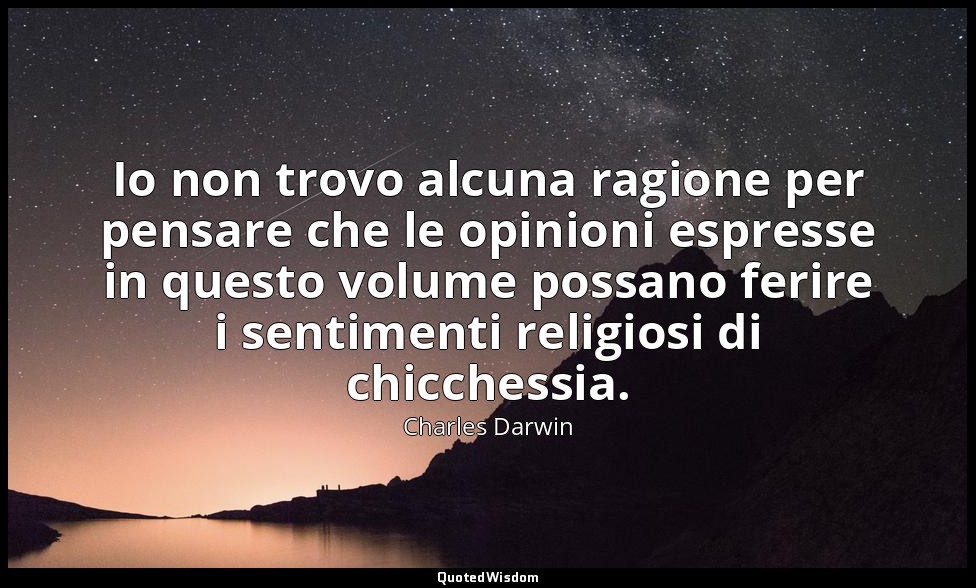 Io non trovo alcuna ragione per pensare che le opinioni espresse in questo volum — Charles Darwin