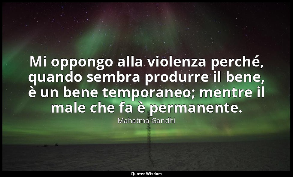 Mi oppongo alla violenza perché, quando sembra produrre il bene, è un bene tempo — Mahatma Gandhi