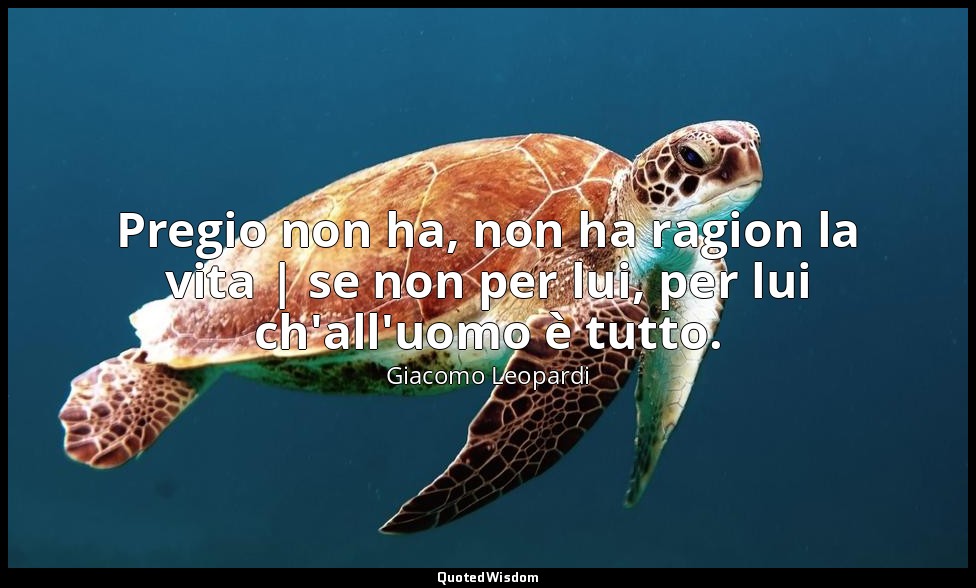 Pregio non ha, non ha ragion la vita | se non per lui, per lui ch'all'uomo è tut — Giacomo Leopardi