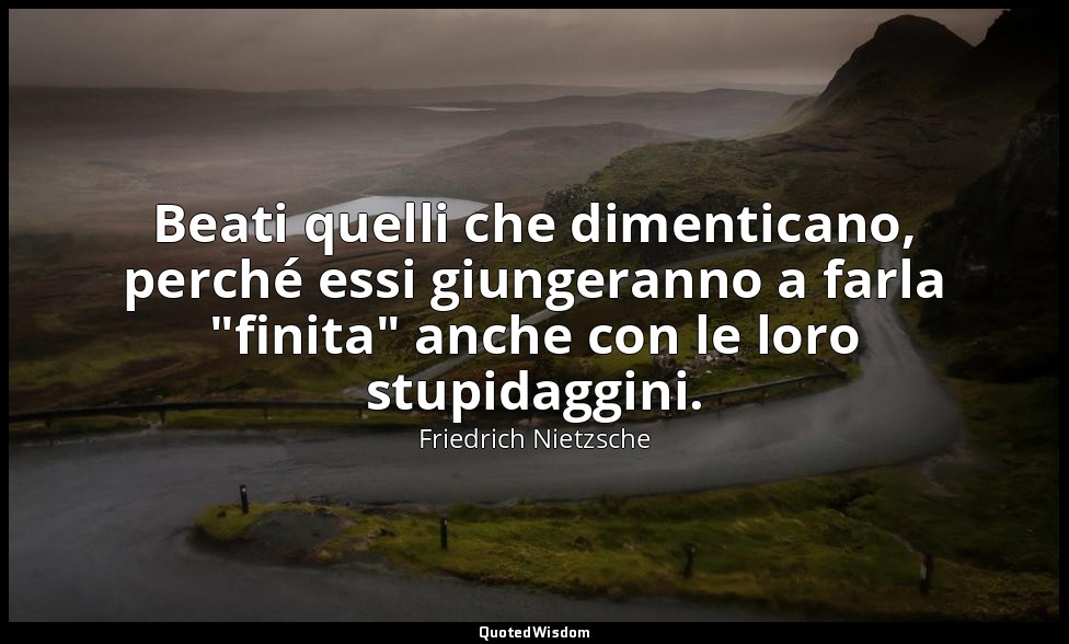 Beati quelli che dimenticano, perché essi giungeranno a farla "finita" anche con — Friedrich Nietzsche