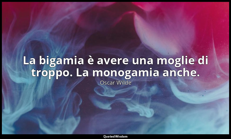 La bigamia è avere una moglie di troppo. La monogamia anche. — Oscar Wilde