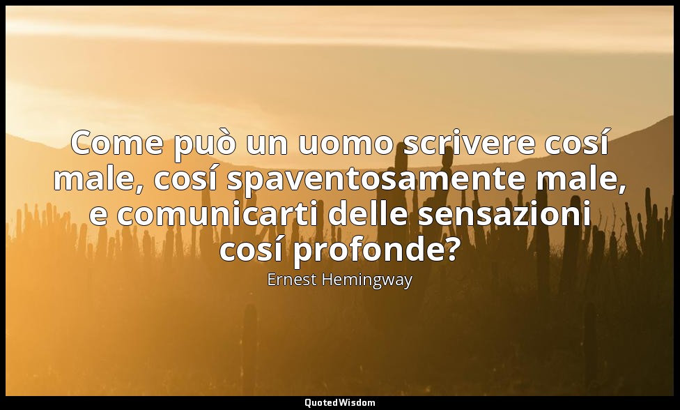 Come può un uomo scrivere cosí male, cosí spaventosamente male, e comunicarti de — Ernest Hemingway