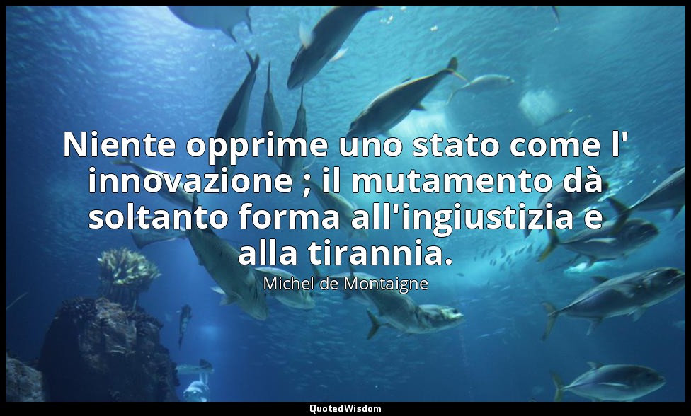 Niente opprime uno stato come l' innovazione ; il mutamento dà soltanto forma al — Michel de Montaigne