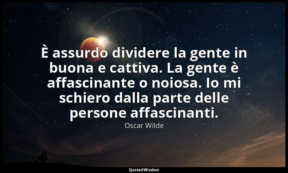 È assurdo dividere la gente in buona e cattiva. La gente è affascinante o noiosa — Oscar Wilde