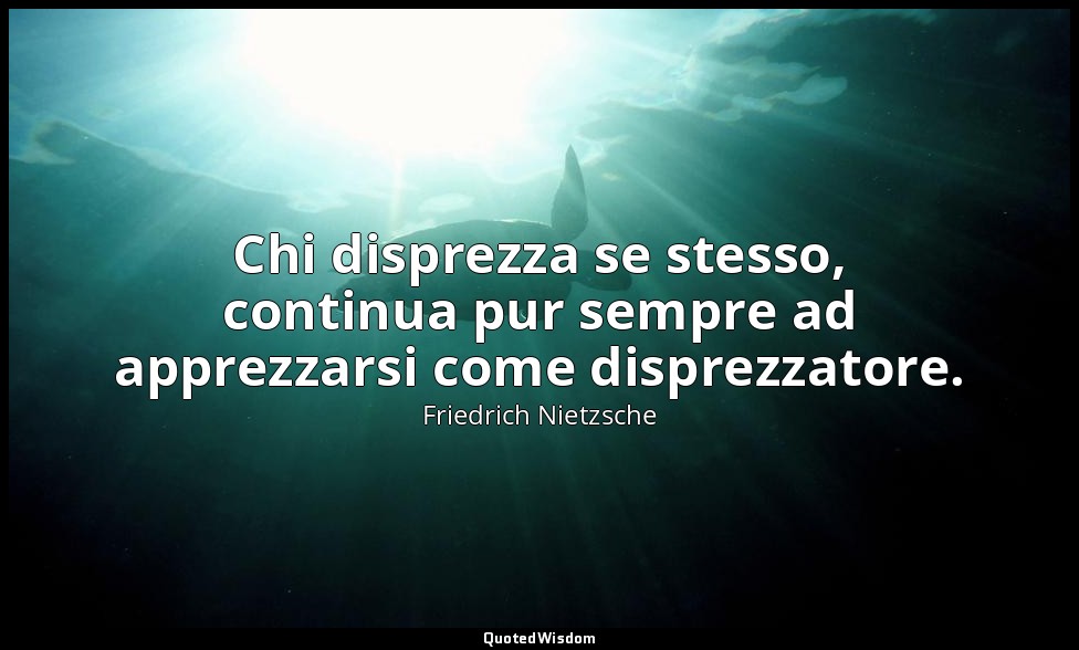 Chi disprezza se stesso, continua pur sempre ad apprezzarsi come disprezzatore.  — Friedrich Nietzsche