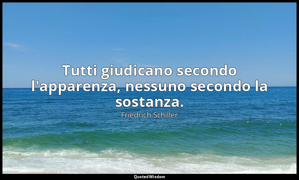 Tutti giudicano secondo l'apparenza, nessuno secondo la sostanza. — Friedrich Schiller