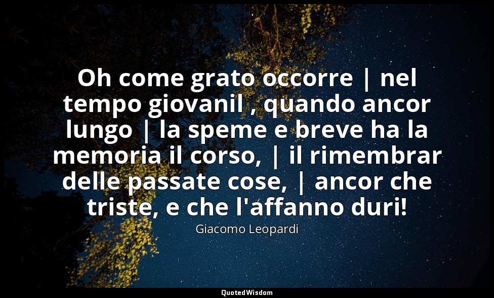 Oh come grato occorre | nel tempo giovanil , quando ancor lungo | la speme e bre — Giacomo Leopardi
