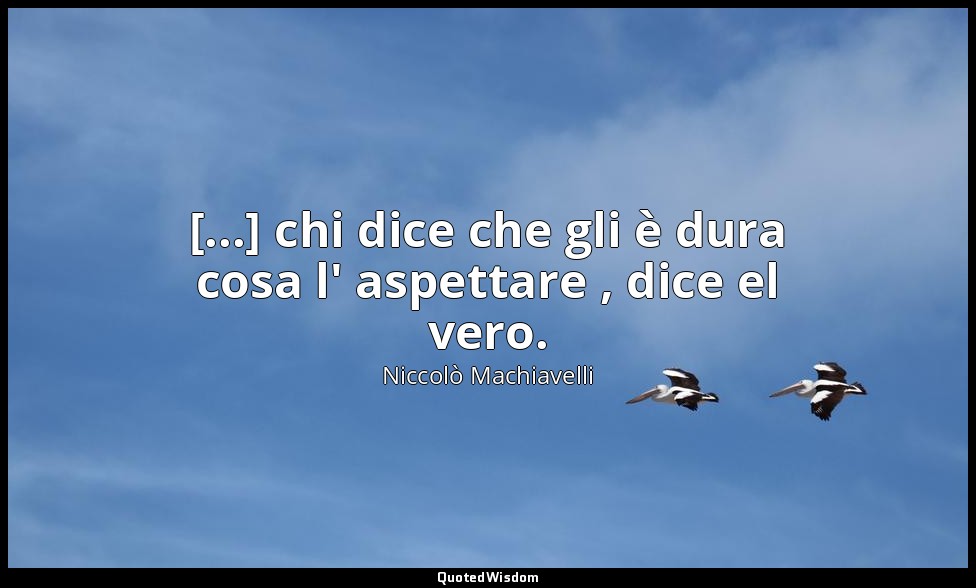 [...] chi dice che gli è dura cosa l' aspettare , dice el vero. — Niccolò Machiavelli