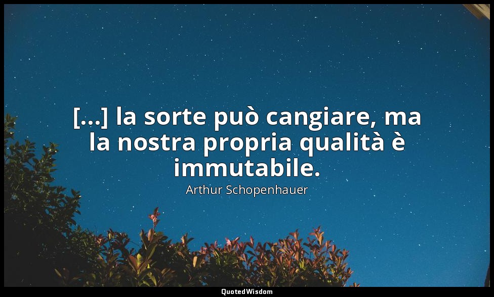 [...] la sorte può cangiare, ma la nostra propria qualità è immutabile. — Arthur Schopenhauer
