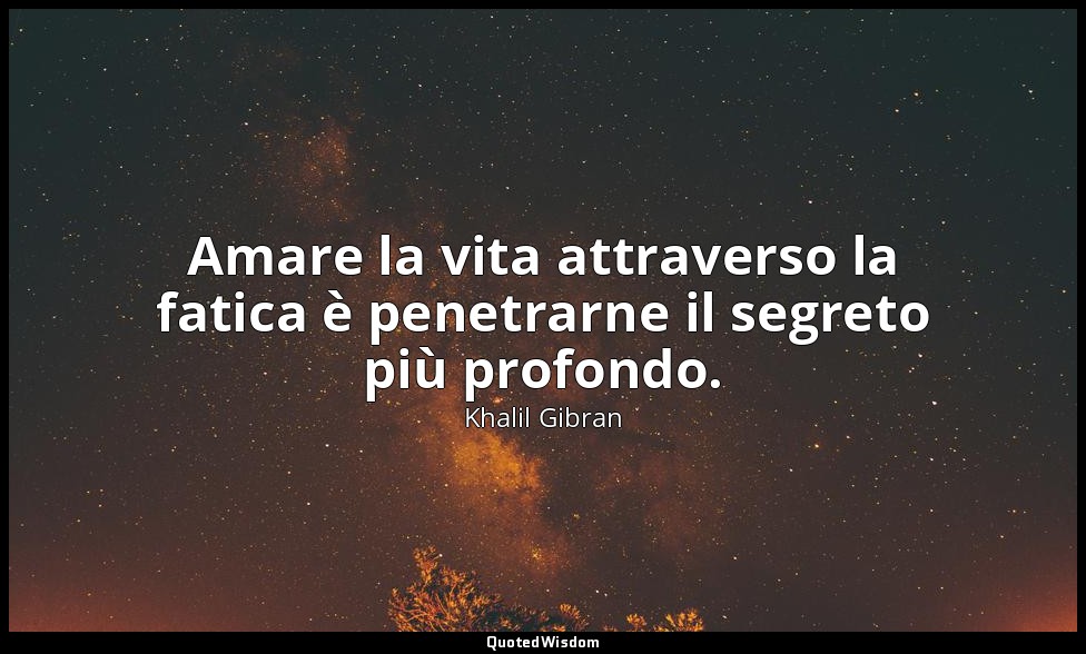 Amare la vita attraverso la fatica è penetrarne il segreto più profondo. — Khalil Gibran
