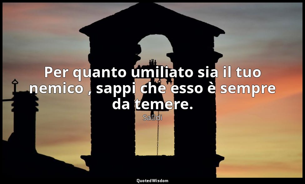 Per quanto umiliato sia il tuo nemico , sappi che esso è sempre da temere. — Saˁdi
