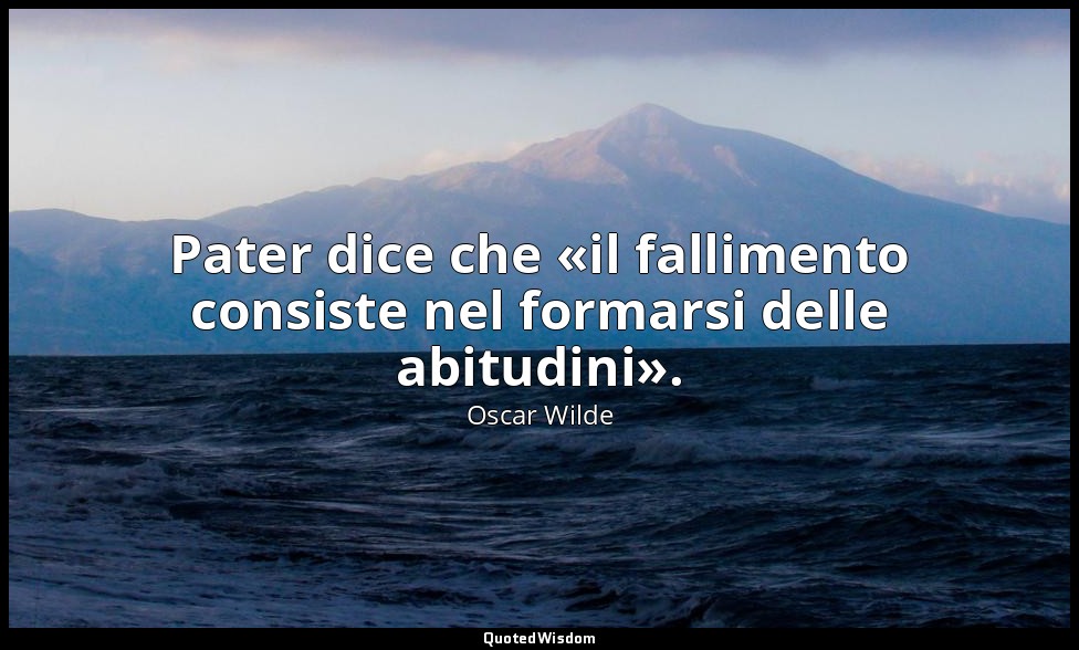 Pater dice che «il fallimento consiste nel formarsi delle abitudini». (in Tutte  — Oscar Wilde