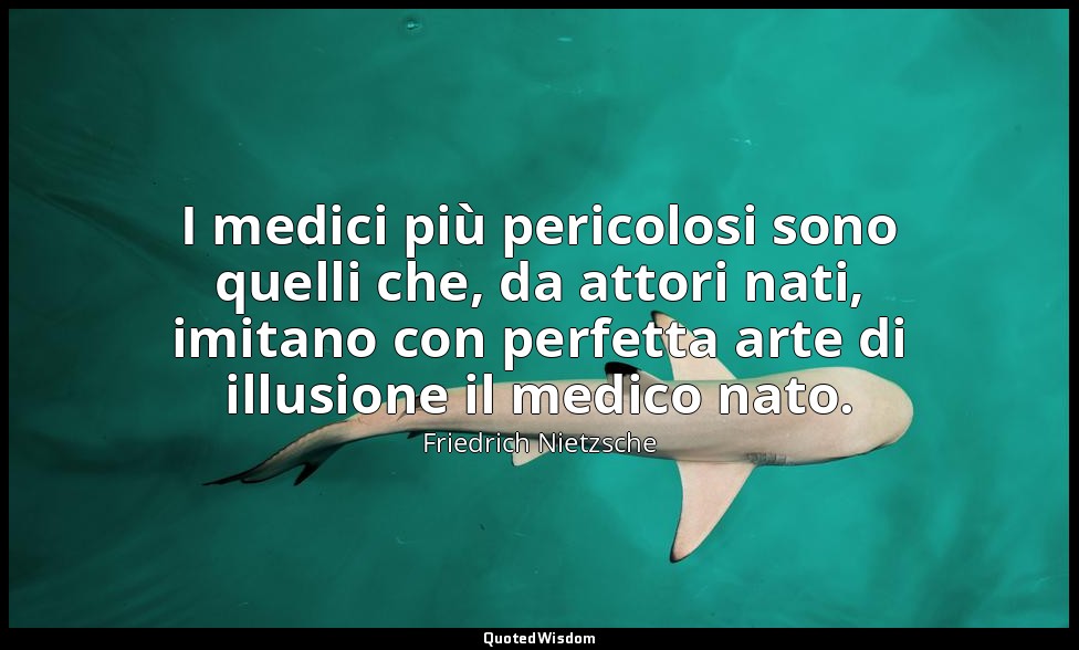 I medici più pericolosi sono quelli che, da attori nati, imitano con perfetta ar — Friedrich Nietzsche