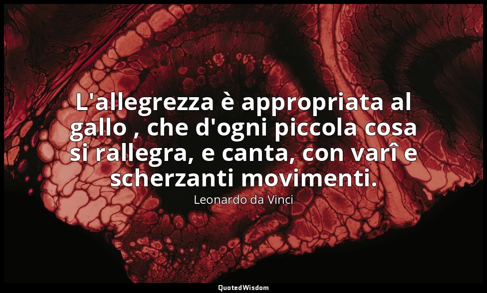 L'allegrezza è appropriata al gallo , che d'ogni piccola cosa si rallegra, e can — Leonardo da Vinci