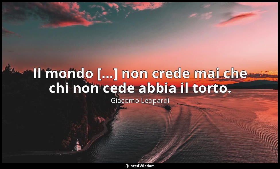 Il mondo [...] non crede mai che chi non cede abbia il torto. — Giacomo Leopardi