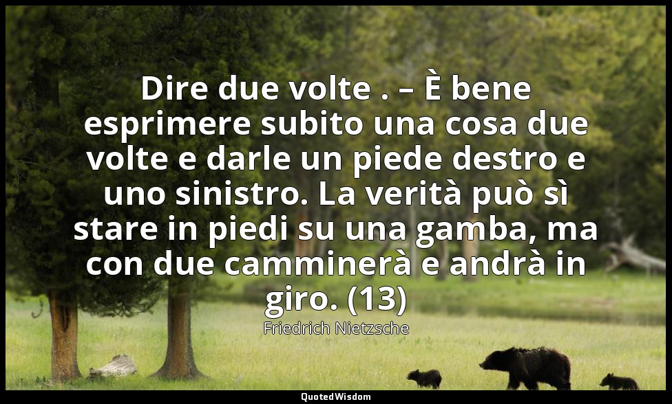 Dire due volte . – È bene esprimere subito una cosa due volte e darle un piede d — Friedrich Nietzsche