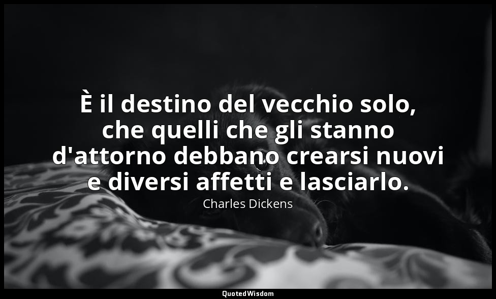 È il destino del vecchio solo, che quelli che gli stanno d'attorno debbano crear — Charles Dickens