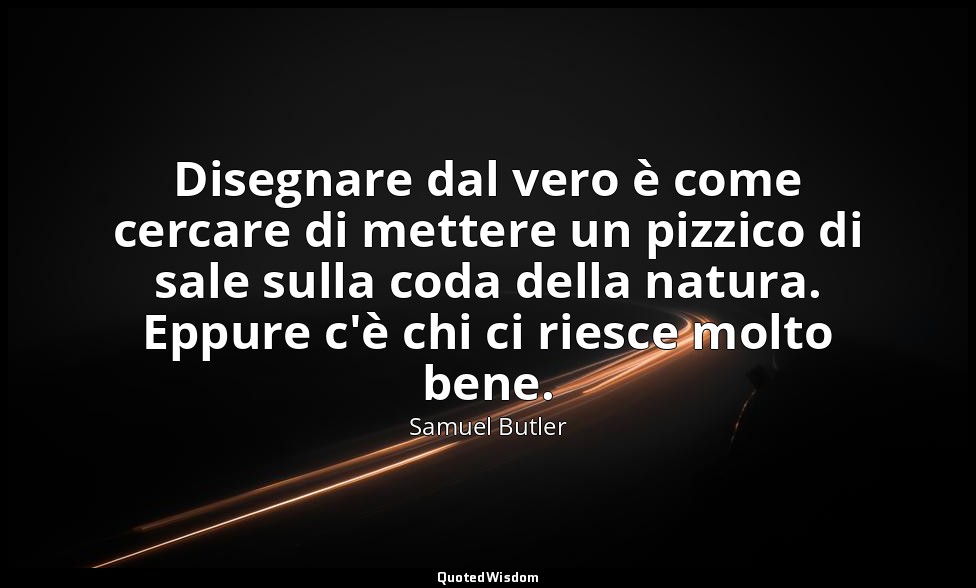 Disegnare dal vero è come cercare di mettere un pizzico di sale sulla coda della — Samuel Butler