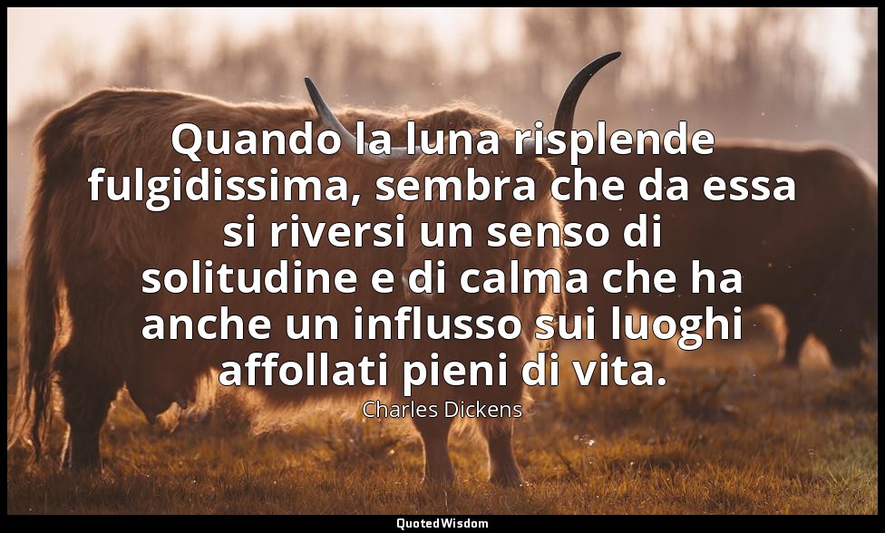 Quando la luna risplende fulgidissima, sembra che da essa si riversi un senso di — Charles Dickens