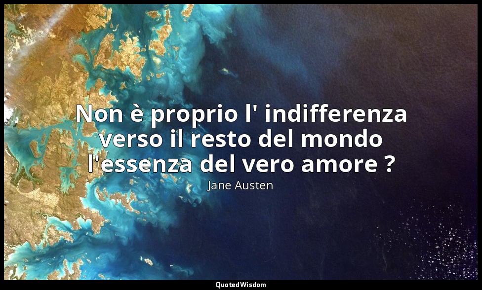 Non è proprio l' indifferenza verso il resto del mondo l'essenza del vero amore  — Jane Austen