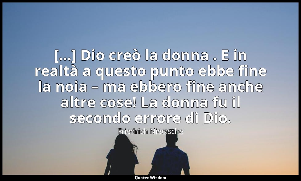 [...] Dio creò la donna . E in realtà a questo punto ebbe fine la noia – ma ebbe — Friedrich Nietzsche