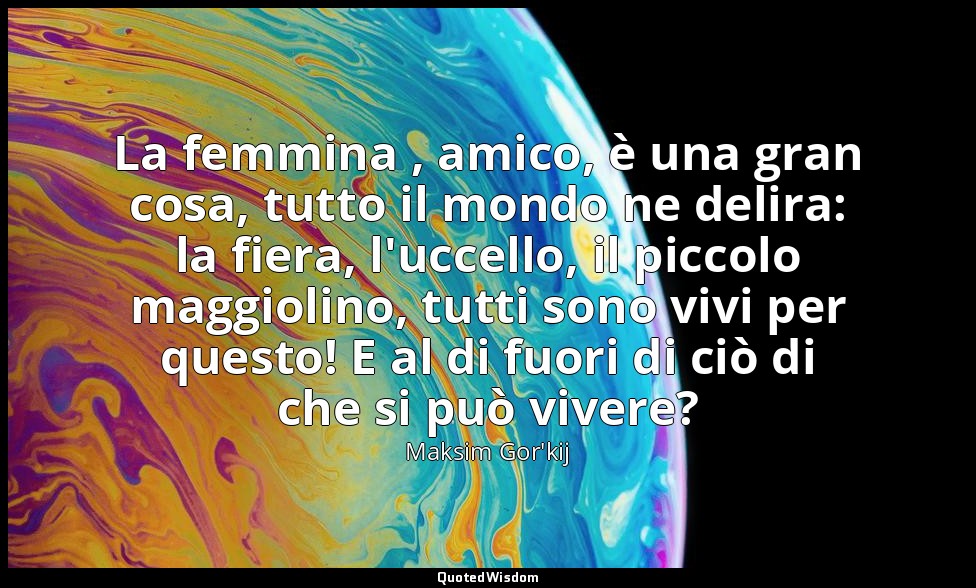La femmina , amico, è una gran cosa, tutto il mondo ne delira: la fiera, l'uccel — Maksim Gor'kij