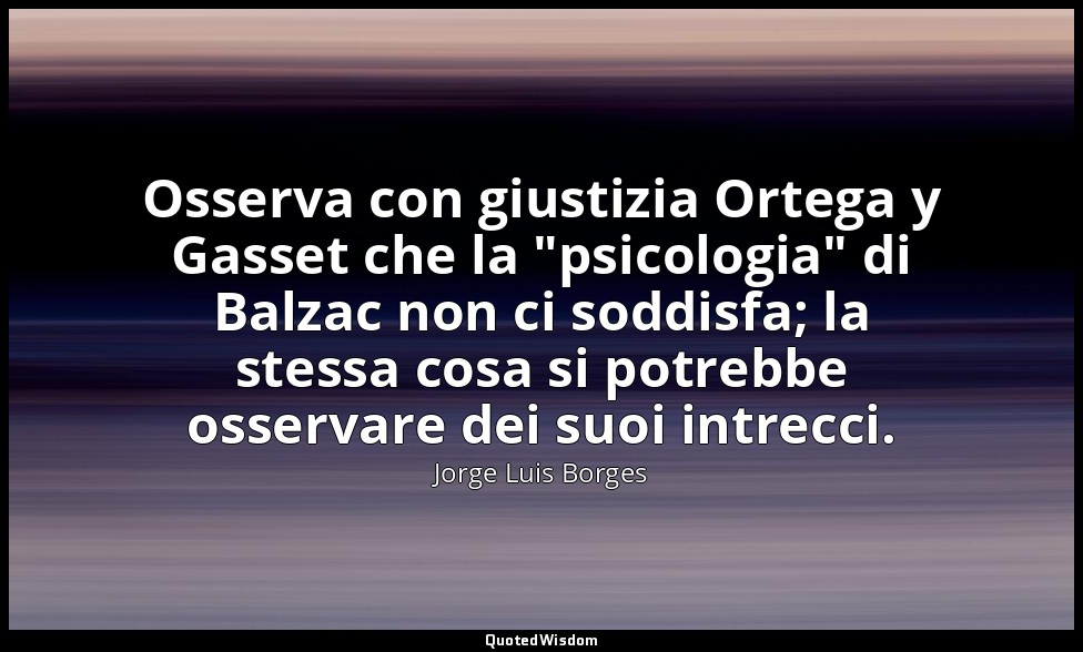 Osserva con giustizia Ortega y Gasset che la "psicologia" di Balzac non ci soddi — Jorge Luis Borges