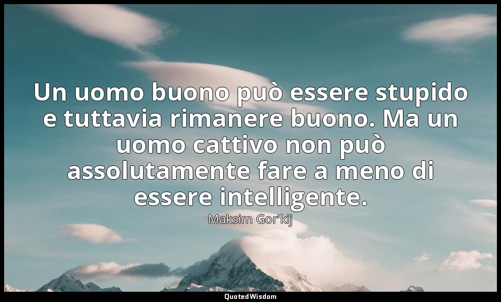 Un uomo buono può essere stupido e tuttavia rimanere buono. Ma un uomo cattivo n — Maksim Gor'kij