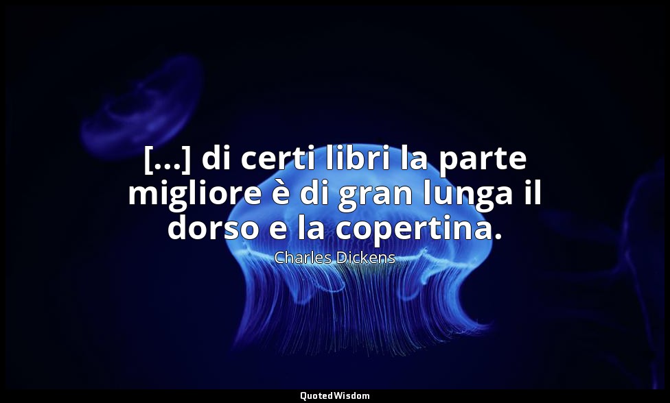 [...] di certi libri la parte migliore è di gran lunga il dorso e la copertina. — Charles Dickens