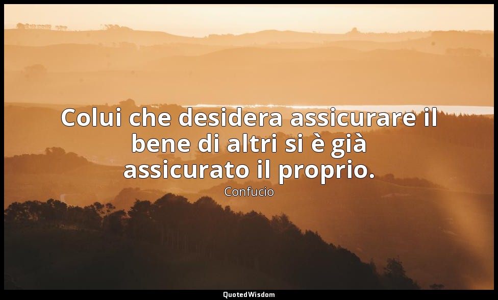 Colui che desidera assicurare il bene di altri si è già assicurato il proprio. — Confucio