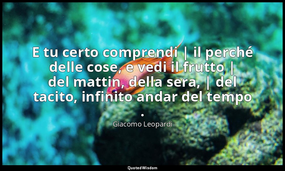 E tu certo comprendi | il perché delle cose, e vedi il frutto | del mattin, dell — Giacomo Leopardi
