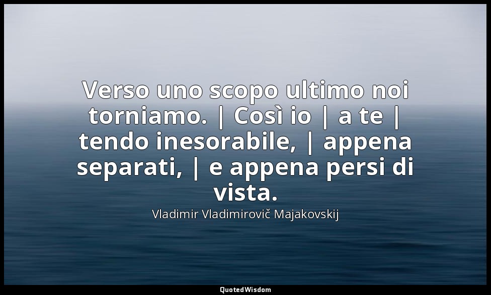 Verso uno scopo ultimo noi torniamo. | Così io | a te | tendo inesorabile, | app — Vladimir Vladimirovič Majakovskij