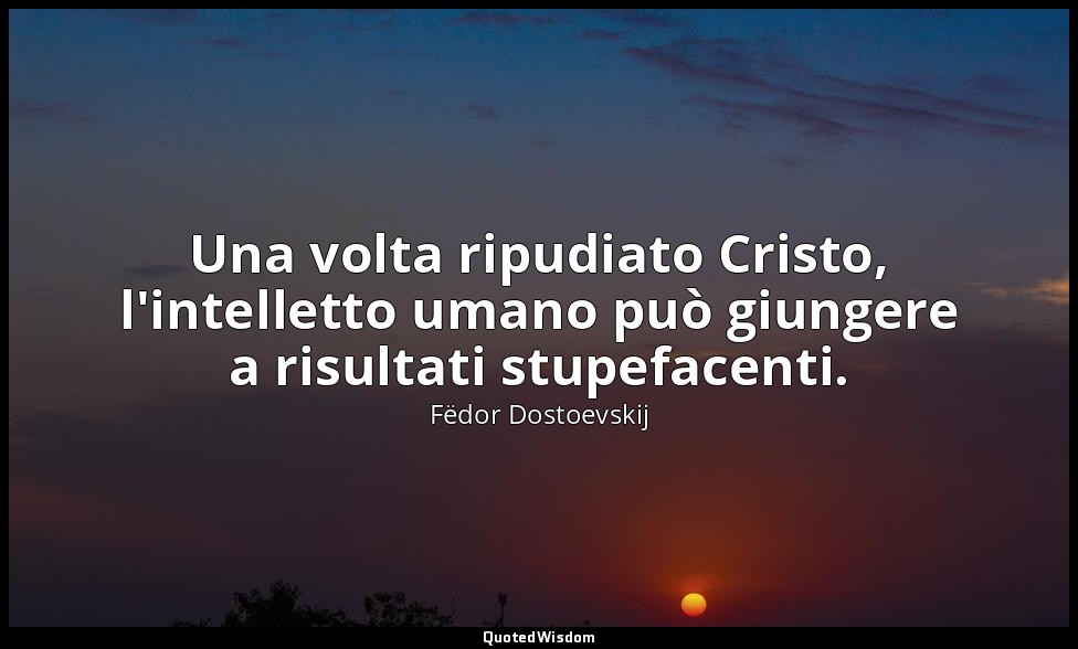 Una volta ripudiato Cristo, l'intelletto umano può giungere a risultati stupefac — Fëdor Dostoevskij