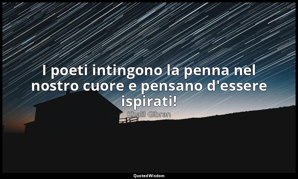 I poeti intingono la penna nel nostro cuore e pensano d'essere ispirati! — Khalil Gibran