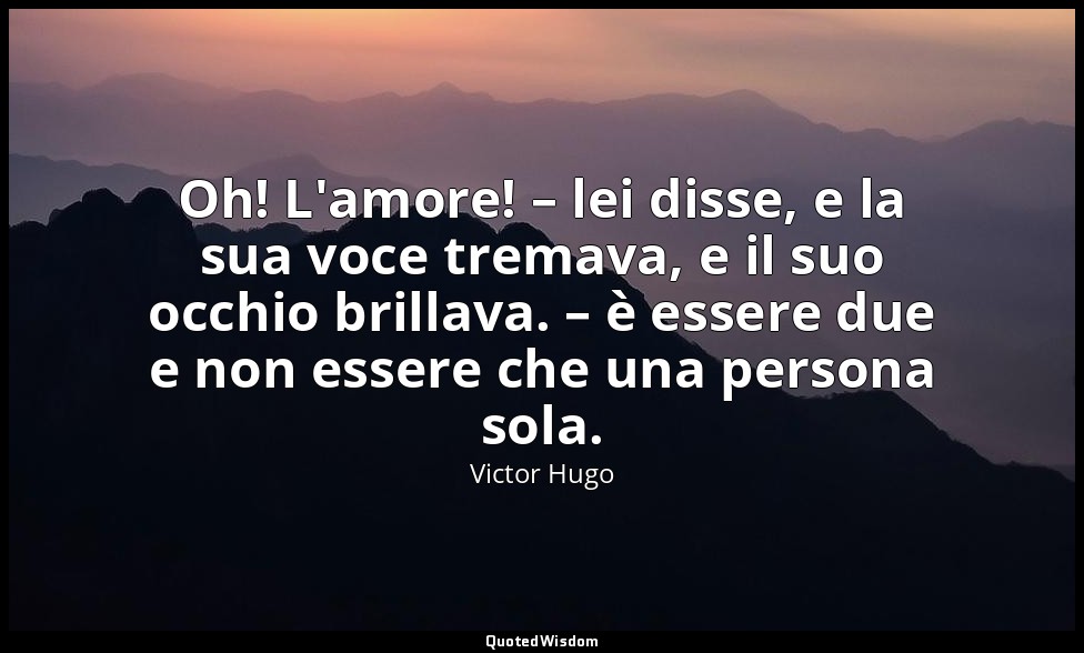 Oh! L'amore! – lei disse, e la sua voce tremava, e il suo occhio brillava. – è e — Victor Hugo
