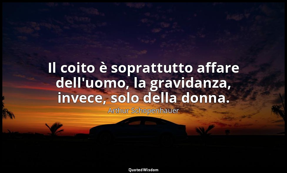 Il coito è soprattutto affare dell'uomo, la gravidanza, invece, solo della donna — Arthur Schopenhauer