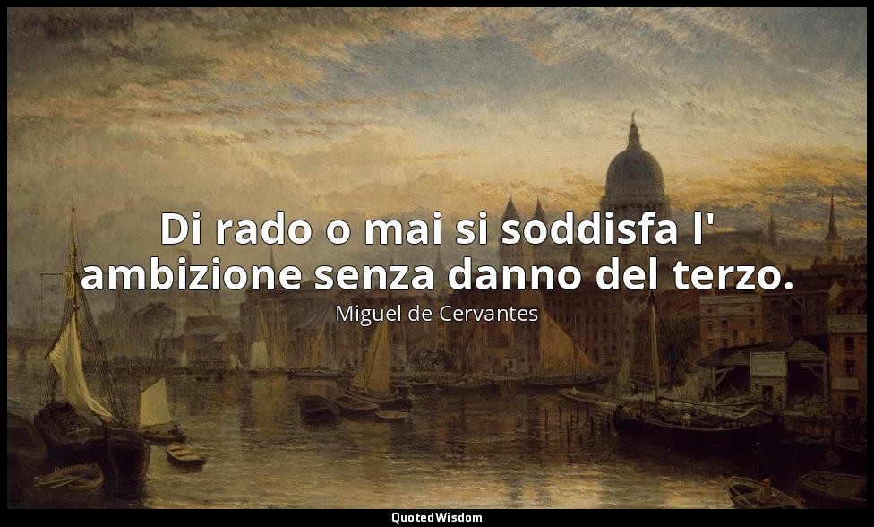 Di rado o mai si soddisfa l' ambizione senza danno del terzo. — Miguel de Cervantes