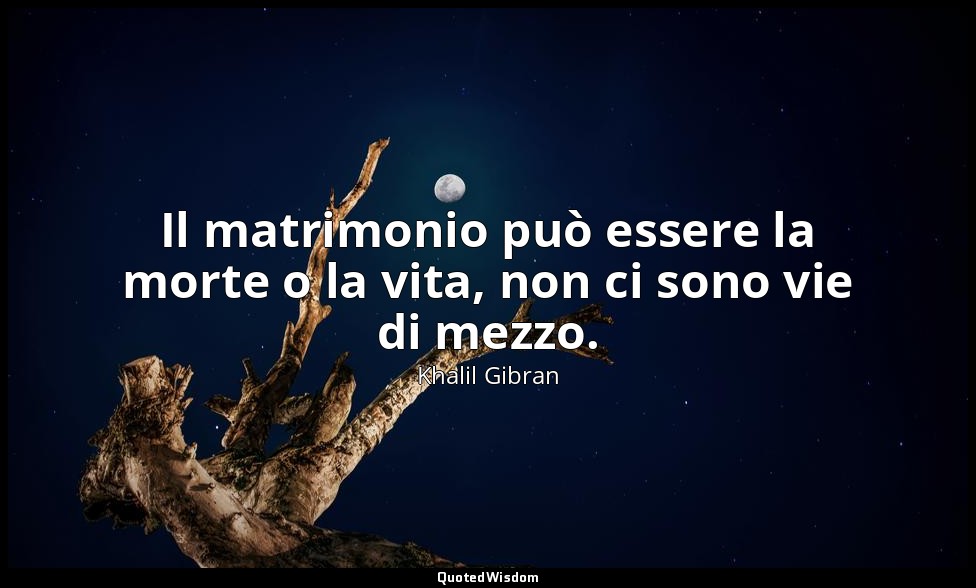 Il matrimonio può essere la morte o la vita, non ci sono vie di mezzo. — Khalil Gibran