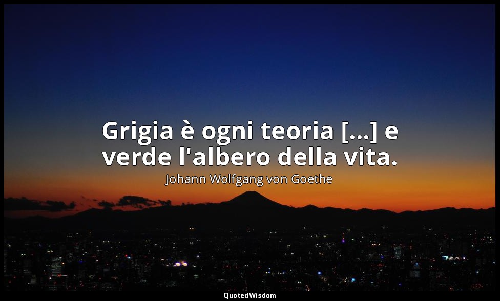 Grigia è ogni teoria [...] e verde l'albero della vita. — Johann Wolfgang von Goethe