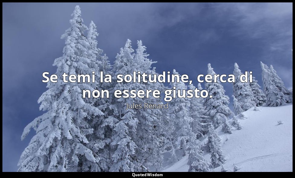 Se temi la solitudine, cerca di non essere giusto. — Jules Renard