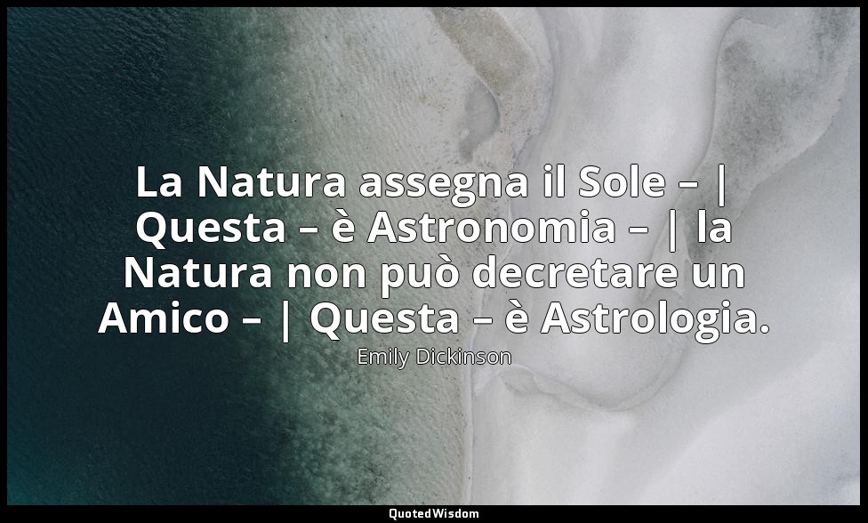 La Natura assegna il Sole – | Questa – è Astronomia – | la Natura non può decret — Emily Dickinson