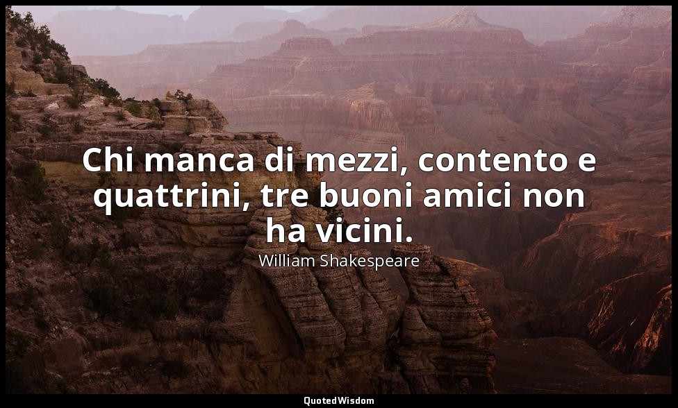 Chi manca di mezzi, contento e quattrini, tre buoni amici non ha vicini. — William Shakespeare